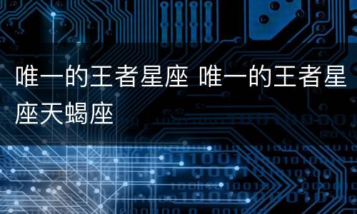 唯一的王者星座 唯一的王者星座天蝎座