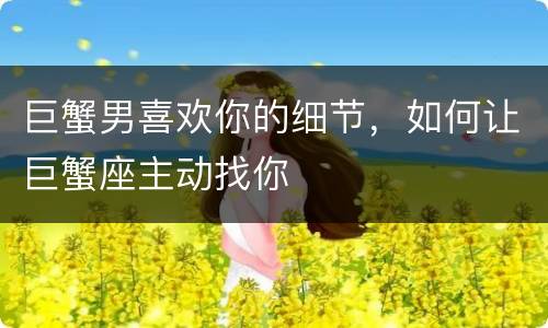 巨蟹男喜欢你的细节，如何让巨蟹座主动找你