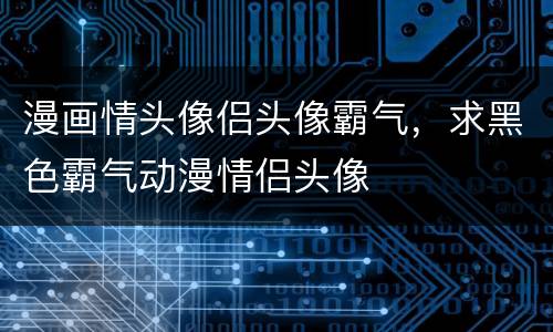漫画情头像侣头像霸气，求黑色霸气动漫情侣头像