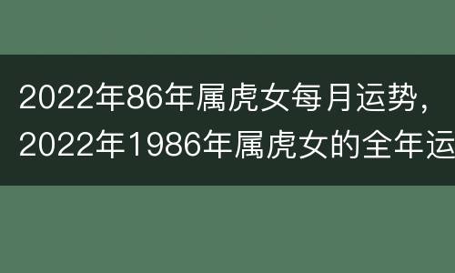 2022年86年属虎女每月运势，2022年1986年属虎女的全年运势