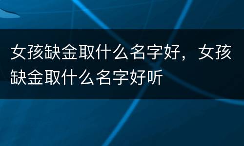 女孩缺金取什么名字好，女孩缺金取什么名字好听