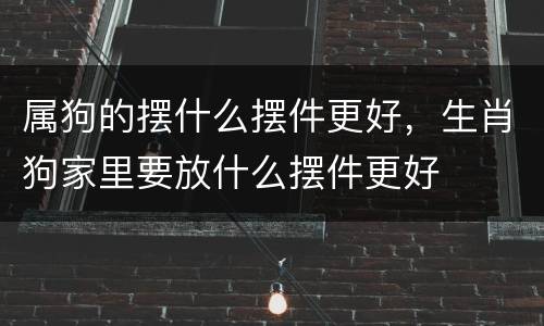 属狗的摆什么摆件更好，生肖狗家里要放什么摆件更好