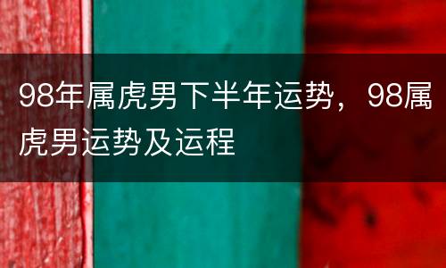 98年属虎男下半年运势，98属虎男运势及运程