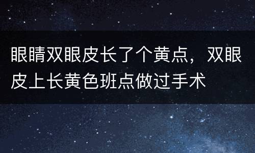 眼睛双眼皮长了个黄点，双眼皮上长黄色班点做过手术