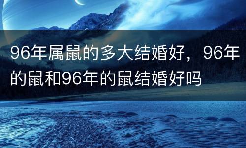 96年属鼠的多大结婚好，96年的鼠和96年的鼠结婚好吗