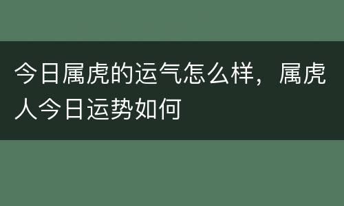 今日属虎的运气怎么样，属虎人今日运势如何