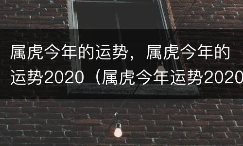 属虎今年的运势，属虎今年的运势2020（属虎今年运势2020年每月运势）