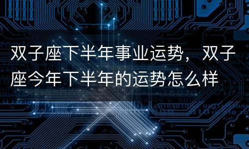 双子座下半年事业运势，双子座今年下半年的运势怎么样