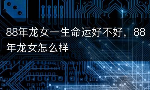 88年龙女一生命运好不好，88年龙女怎么样