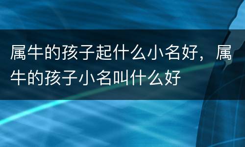 属牛的孩子起什么小名好，属牛的孩子小名叫什么好