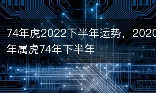 74年虎2022下半年运势，2020年属虎74年下半年