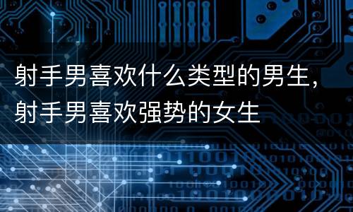 射手男喜欢什么类型的男生，射手男喜欢强势的女生