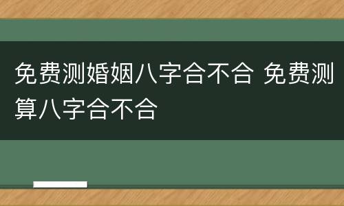 免费测婚姻八字合不合 免费测算八字合不合