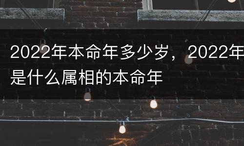 2022年本命年多少岁，2022年是什么属相的本命年