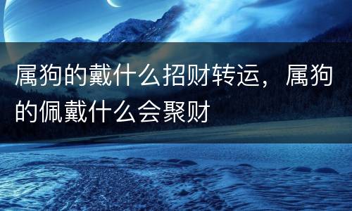 属狗的戴什么招财转运，属狗的佩戴什么会聚财