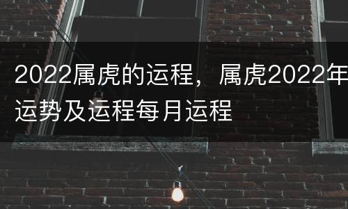 2022属虎的运程，属虎2022年运势及运程每月运程