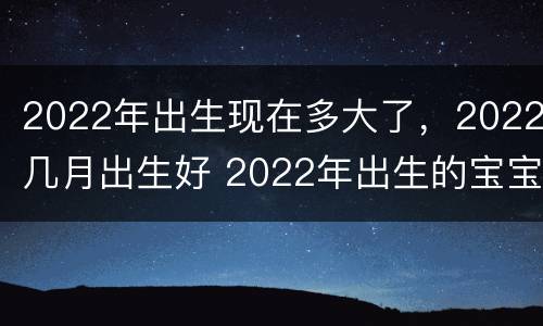 2022年出生现在多大了，2022几月出生好 2022年出生的宝宝几月出生好