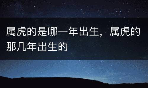 属虎的是哪一年出生，属虎的那几年出生的