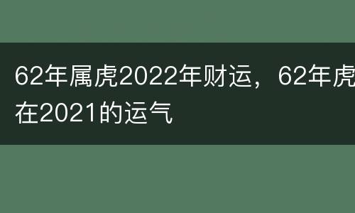 62年属虎2022年财运，62年虎在2021的运气