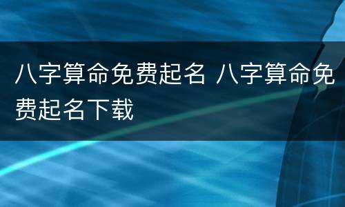 八字算命免费起名 八字算命免费起名下载