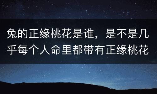兔的正缘桃花是谁，是不是几乎每个人命里都带有正缘桃花的？