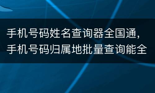 手机号码姓名查询器全国通，手机号码归属地批量查询能全国通用吗？