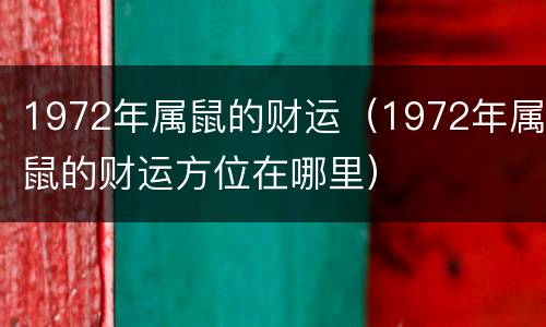 1972年属鼠的财运（1972年属鼠的财运方位在哪里）