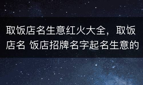 取饭店名生意红火大全，取饭店名 饭店招牌名字起名生意的