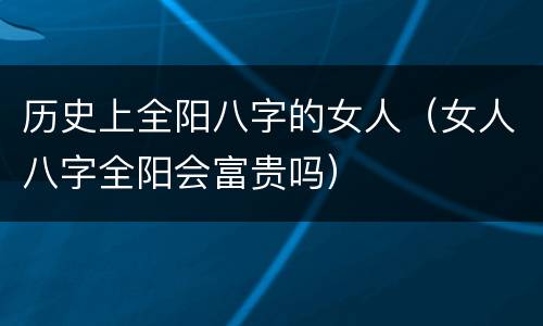 历史上全阳八字的女人（女人八字全阳会富贵吗）