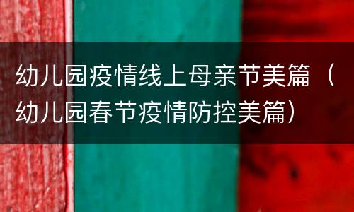 幼儿园疫情线上母亲节美篇（幼儿园春节疫情防控美篇）