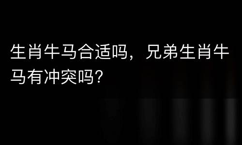 生肖牛马合适吗，兄弟生肖牛马有冲突吗?