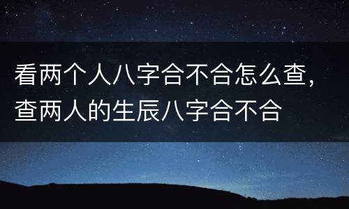 看两个人八字合不合怎么查，查两人的生辰八字合不合