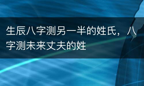 生辰八字测另一半的姓氏，八字测未来丈夫的姓