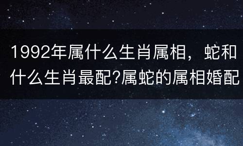 1992年属什么生肖属相，蛇和什么生肖最配?属蛇的属相婚配表
