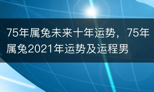 75年属兔未来十年运势，75年属兔2021年运势及运程男