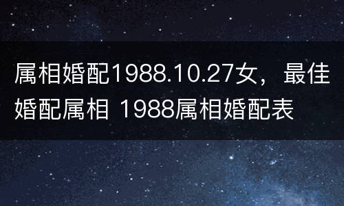 属相婚配1988.10.27女，最佳婚配属相 1988属相婚配表