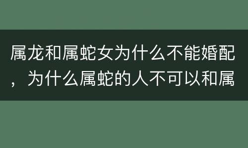 属龙和属蛇女为什么不能婚配，为什么属蛇的人不可以和属龙的人结婚