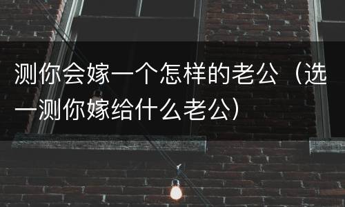测你会嫁一个怎样的老公（选一测你嫁给什么老公）
