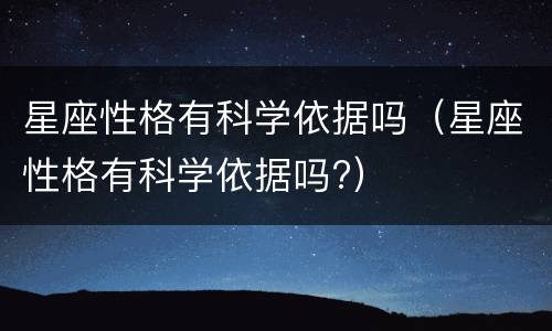 星座性格有科学依据吗（星座性格有科学依据吗?）