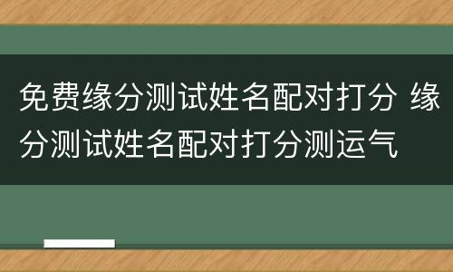 免费缘分测试姓名配对打分 缘分测试姓名配对打分测运气