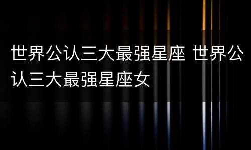 世界公认三大最强星座 世界公认三大最强星座女
