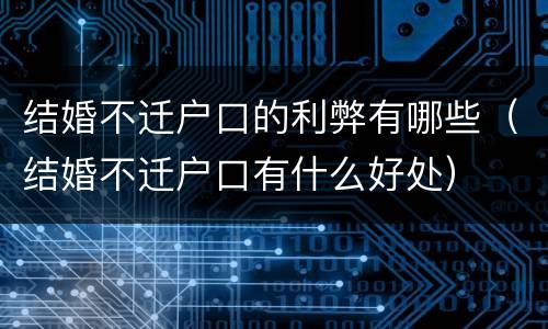 结婚不迁户口的利弊有哪些（结婚不迁户口有什么好处）