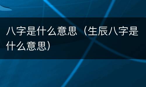 八字是什么意思（生辰八字是什么意思）