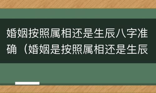 婚姻按照属相还是生辰八字准确（婚姻是按照属相还是生辰八字）
