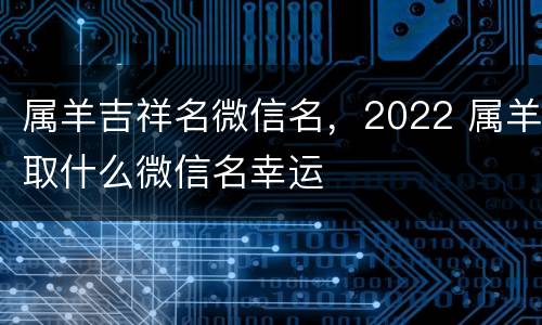 属羊吉祥名微信名，2022 属羊取什么微信名幸运