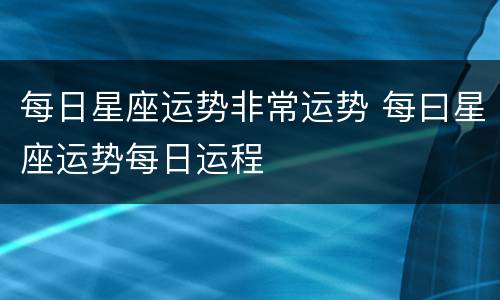 每日星座运势非常运势 每曰星座运势每日运程