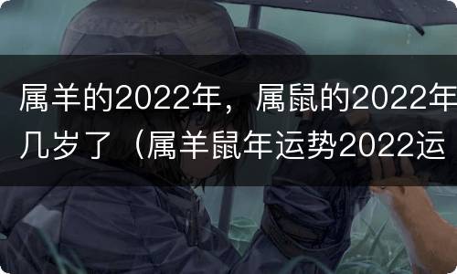 属羊的2022年，属鼠的2022年几岁了（属羊鼠年运势2022运势详解）