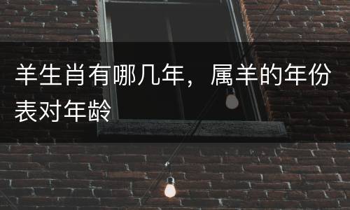 羊生肖有哪几年，属羊的年份表对年龄