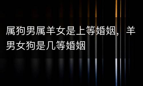 属狗男属羊女是上等婚姻，羊男女狗是几等婚姻
