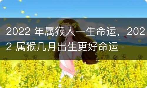 2022 年属猴人一生命运，2022 属猴几月出生更好命运